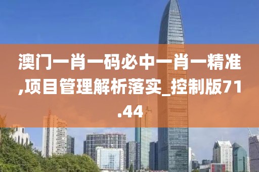 澳门一肖一码必中一肖一精准,项目管理解析落实_控制版71.44