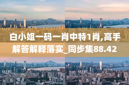 白小姐一码一肖中特1肖,高手解答解释落实_同步集88.42