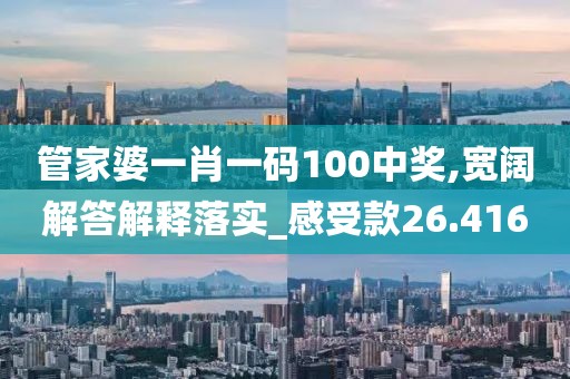 管家婆一肖一码100中奖,宽阔解答解释落实_感受款26.416