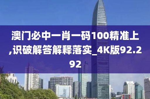 澳门必中一肖一码100精准上,识破解答解释落实_4K版92.292