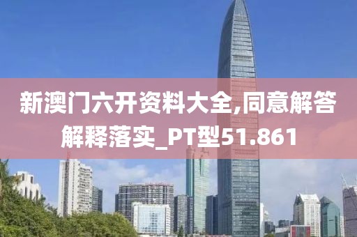 新澳门六开资料大全,同意解答解释落实_PT型51.861