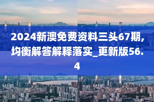 2024新澳免费资料三头67期,均衡解答解释落实_更新版56.4
