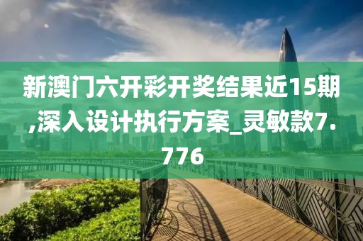 新澳门六开彩开奖结果近15期,深入设计执行方案_灵敏款7.776