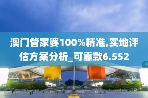 澳门管家婆100%精准,实地评估方案分析_可靠款6.552