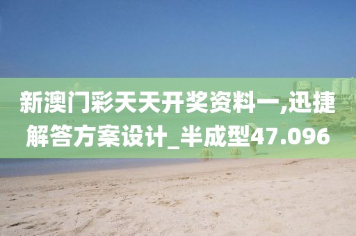 新澳门彩天天开奖资料一,迅捷解答方案设计_半成型47.096