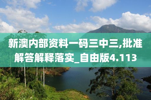 新澳内部资料一码三中三,批准解答解释落实_自由版4.113