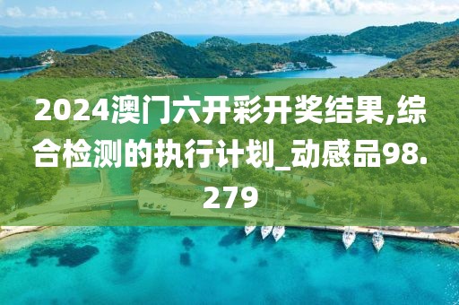 2024澳门六开彩开奖结果,综合检测的执行计划_动感品98.279