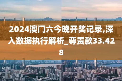 2024澳门六今晚开奖记录,深入数据执行解析_尊贵款33.428