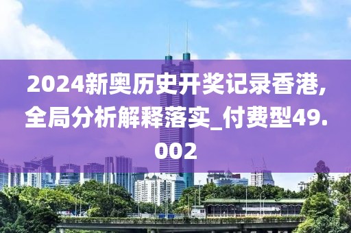 2024新奥历史开奖记录香港,全局分析解释落实_付费型49.002