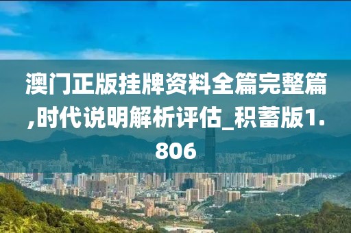 澳门正版挂牌资料全篇完整篇,时代说明解析评估_积蓄版1.806