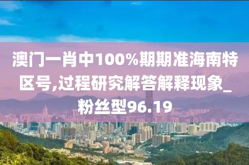 澳门一肖中100%期期准海南特区号,过程研究解答解释现象_粉丝型96.19