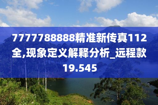 7777788888精准新传真112全,现象定义解释分析_远程款19.545