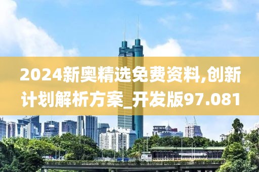 2024新奥精选免费资料,创新计划解析方案_开发版97.081