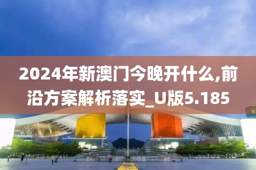 2024年新澳门今晚开什么,前沿方案解析落实_U版5.185