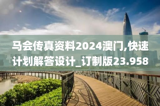 马会传真资料2024澳门,快速计划解答设计_订制版23.958