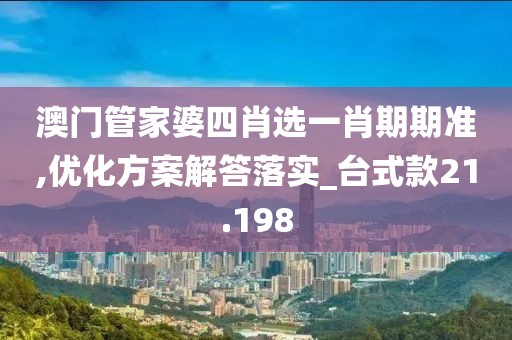 澳门管家婆四肖选一肖期期准,优化方案解答落实_台式款21.198