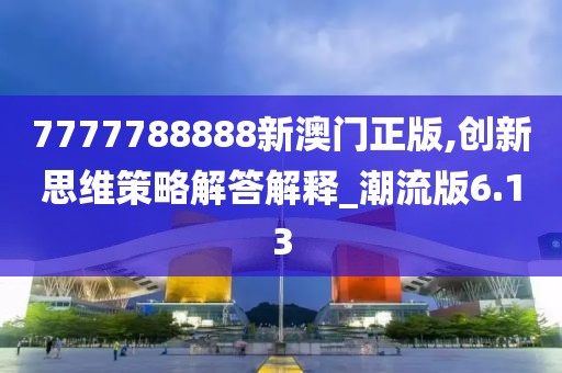 7777788888新澳门正版,创新思维策略解答解释_潮流版6.13