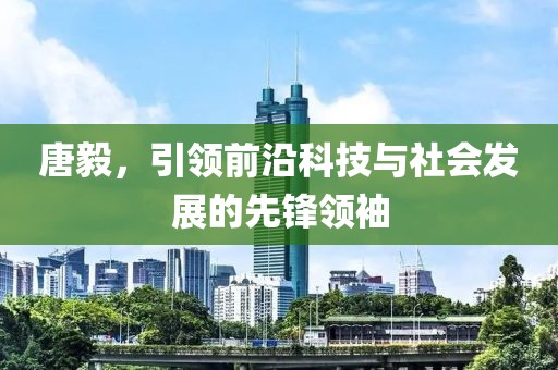 唐毅，引领前沿科技与社会发展的先锋领袖