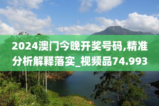 2024澳门今晚开奖号码,精准分析解释落实_视频品74.993