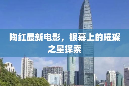 陶红最新电影，银幕上的璀璨之星探索