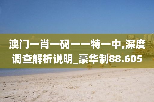 澳门一肖一码一一特一中,深度调查解析说明_豪华制88.605