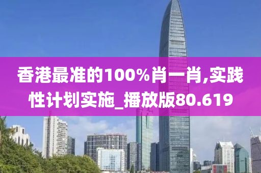 香港最准的100%肖一肖,实践性计划实施_播放版80.619
