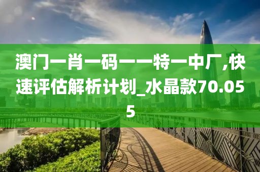 澳门一肖一码一一特一中厂,快速评估解析计划_水晶款70.055