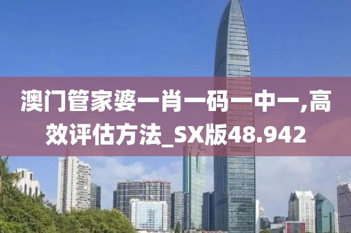 澳门管家婆一肖一码一中一,高效评估方法_SX版48.942