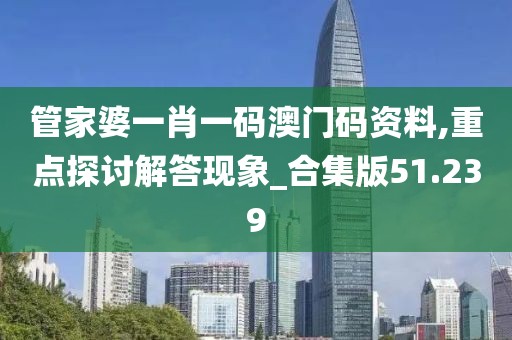 管家婆一肖一码澳门码资料,重点探讨解答现象_合集版51.239