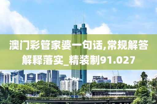 澳门彩管家婆一句话,常规解答解释落实_精装制91.027