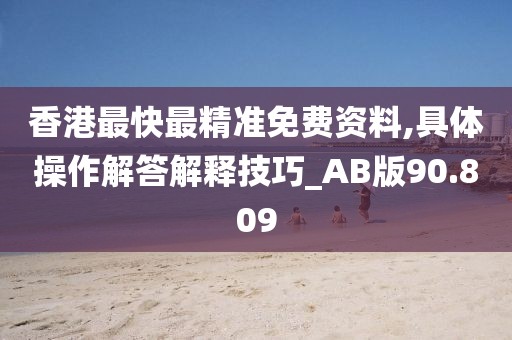 香港最快最精准免费资料,具体操作解答解释技巧_AB版90.809