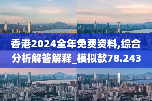 香港2024全年免费资料,综合分析解答解释_模拟款78.243