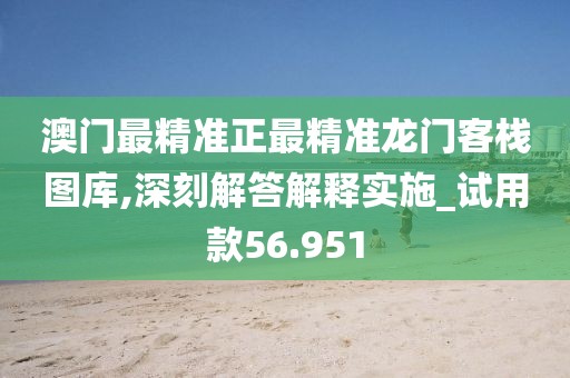 澳门最精准正最精准龙门客栈图库,深刻解答解释实施_试用款56.951