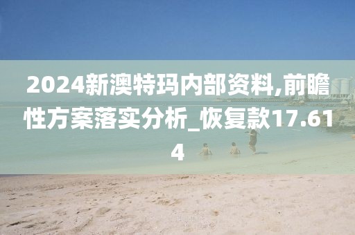 2024新澳特玛内部资料,前瞻性方案落实分析_恢复款17.614