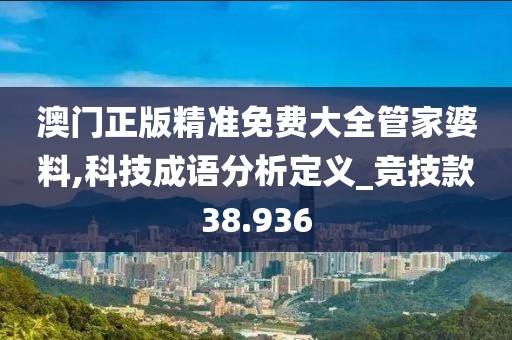 澳门正版精准免费大全管家婆料,科技成语分析定义_竞技款38.936