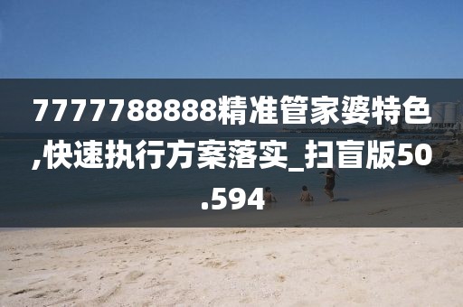 7777788888精准管家婆特色,快速执行方案落实_扫盲版50.594