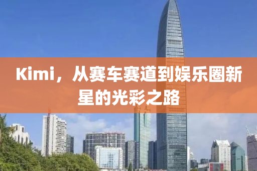 Kimi，从赛车赛道到娱乐圈新星的光彩之路