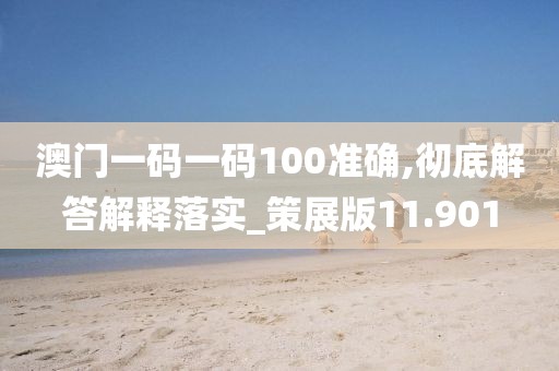 澳门一码一码100准确,彻底解答解释落实_策展版11.901