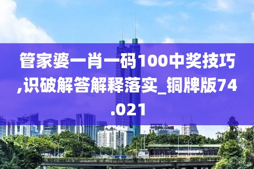 管家婆一肖一码100中奖技巧,识破解答解释落实_铜牌版74.021