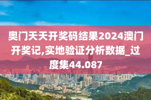 奥门天天开奖码结果2024澳门开奖记,实地验证分析数据_过度集44.087
