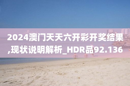 2024澳门天天六开彩开奖结果,现状说明解析_HDR品92.136