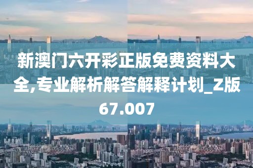 新澳门六开彩正版免费资料大全,专业解析解答解释计划_Z版67.007