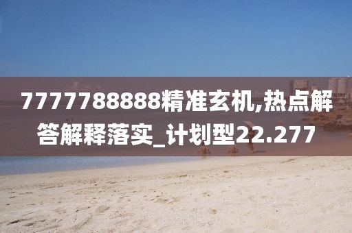 7777788888精准玄机,热点解答解释落实_计划型22.277