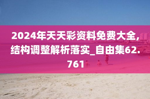 2024年天天彩资料免费大全,结构调整解析落实_自由集62.761