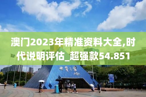 澳门2023年精准资料大全,时代说明评估_超强款54.851
