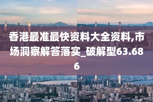 香港最准最快资料大全资料,市场洞察解答落实_破解型63.686