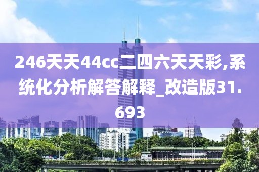 246天天44cc二四六天天彩,系统化分析解答解释_改造版31.693