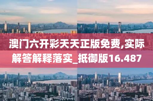 澳门六开彩天天正版免费,实际解答解释落实_抵御版16.487