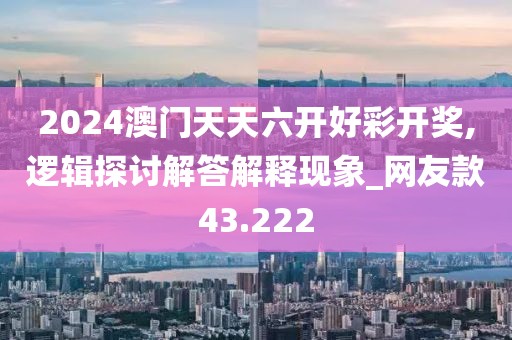 2024澳门天天六开好彩开奖,逻辑探讨解答解释现象_网友款43.222