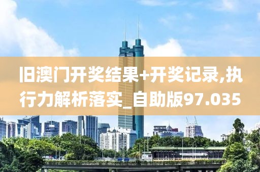 旧澳门开奖结果+开奖记录,执行力解析落实_自助版97.035